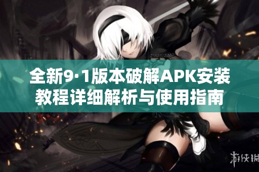 全新9·1版本破解APK安装教程详细解析与使用指南