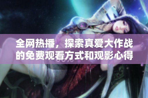 全网热播，探索真爱大作战的免费观看方式和观影心得