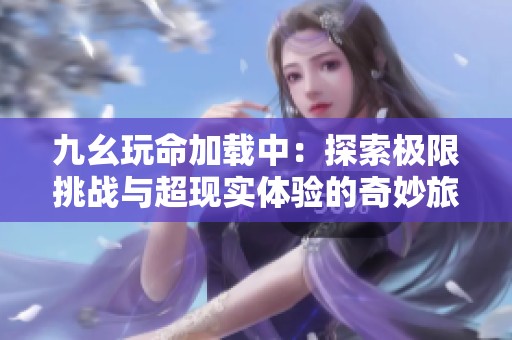 九幺玩命加载中：探索极限挑战与超现实体验的奇妙旅程