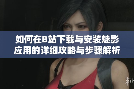 如何在B站下载与安装魅影应用的详细攻略与步骤解析