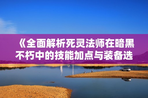 《全面解析死灵法师在暗黑不朽中的技能加点与装备选择》