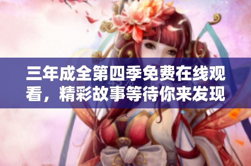 三年成全第四季免费在线观看，精彩故事等待你来发现！