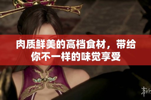 肉质鲜美的高档食材，带给你不一样的味觉享受
