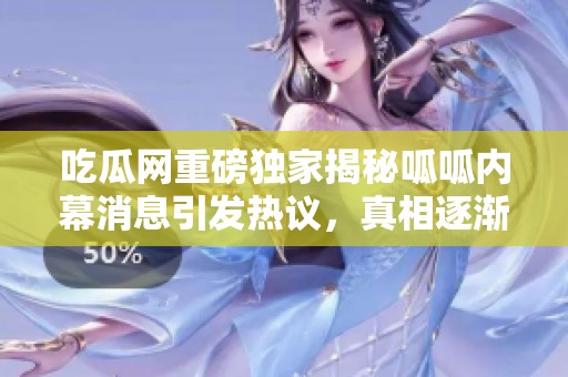 吃瓜网重磅独家揭秘呱呱内幕消息引发热议，真相逐渐浮出水面
