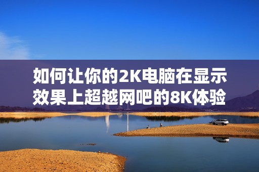 如何让你的2K电脑在显示效果上超越网吧的8K体验