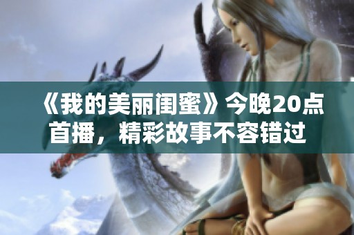 《我的美丽闺蜜》今晚20点首播，精彩故事不容错过