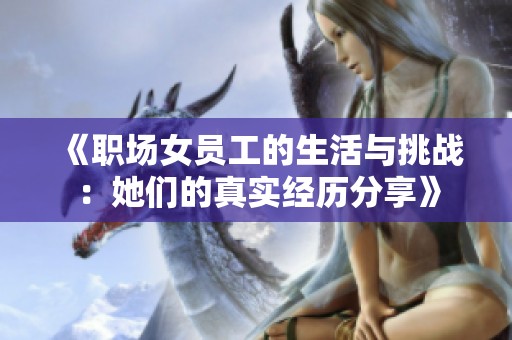《职场女员工的生活与挑战：她们的真实经历分享》