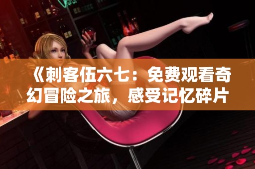 《刺客伍六七：免费观看奇幻冒险之旅，感受记忆碎片的魅力》
