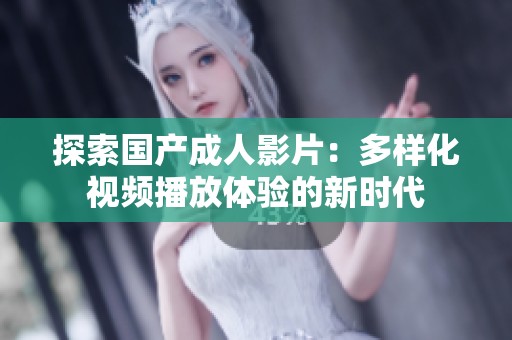 探索国产成人影片：多样化视频播放体验的新时代