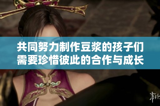 共同努力制作豆浆的孩子们需要珍惜彼此的合作与成长