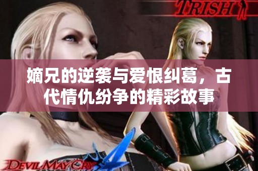 嫡兄的逆袭与爱恨纠葛，古代情仇纷争的精彩故事