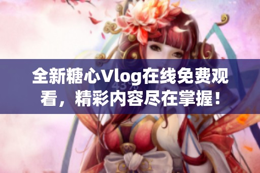 全新糖心Vlog在线免费观看，精彩内容尽在掌握！