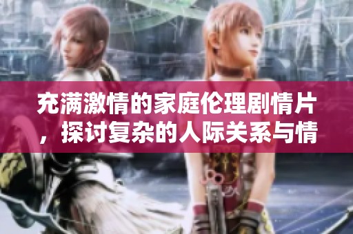 充满激情的家庭伦理剧情片，探讨复杂的人际关系与情感纠葛