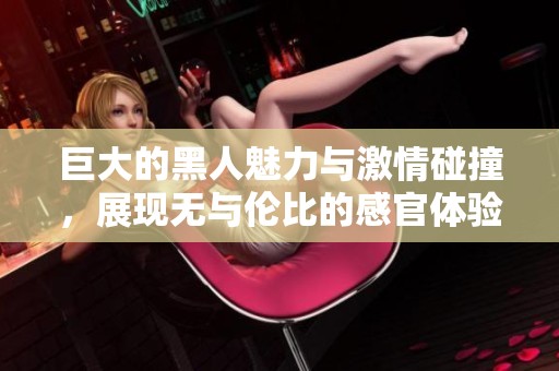 巨大的黑人魅力与激情碰撞，展现无与伦比的感官体验