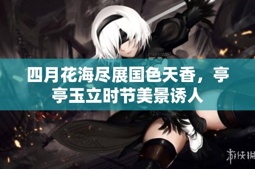 四月花海尽展国色天香，亭亭玉立时节美景诱人