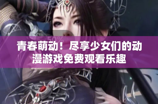 青春萌动！尽享少女们的动漫游戏免费观看乐趣