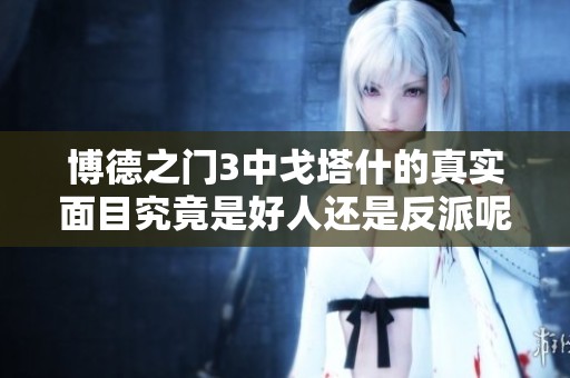 博德之门3中戈塔什的真实面目究竟是好人还是反派呢