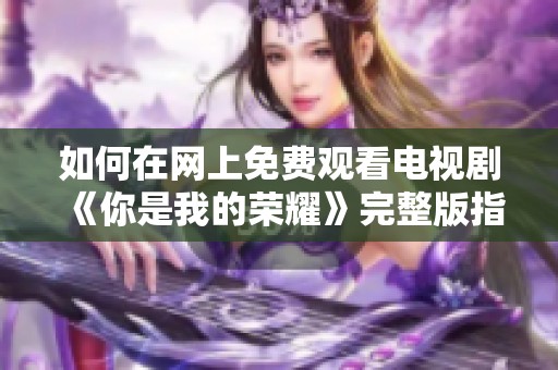 如何在网上免费观看电视剧《你是我的荣耀》完整版指南