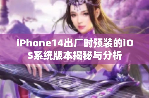 iPhone14出厂时预装的iOS系统版本揭秘与分析