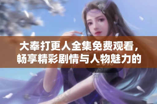 大奉打更人全集免费观看，畅享精彩剧情与人物魅力的最佳选择