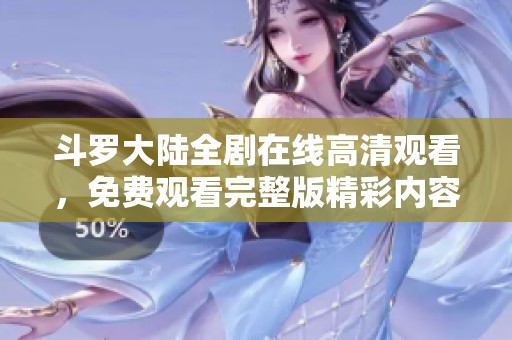 斗罗大陆全剧在线高清观看，免费观看完整版精彩内容尽在掌握