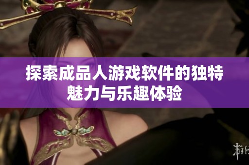 探索成品人游戏软件的独特魅力与乐趣体验
