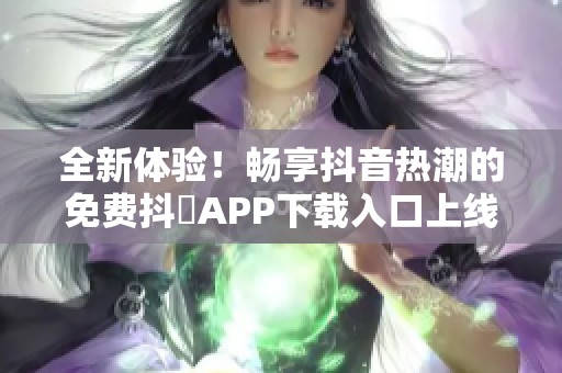 全新体验！畅享抖音热潮的免费抖抈APP下载入口上线了