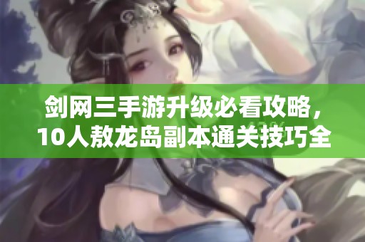 剑网三手游升级必看攻略，10人敖龙岛副本通关技巧全解析