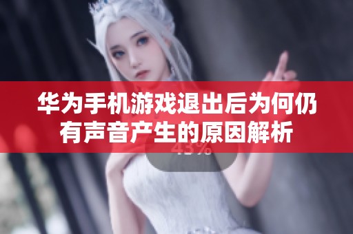华为手机游戏退出后为何仍有声音产生的原因解析