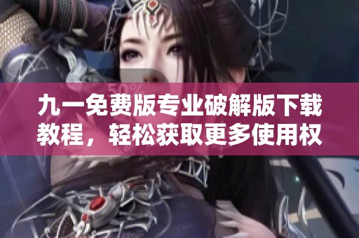 九一免费版专业破解版下载教程，轻松获取更多使用权限