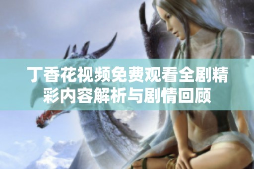 丁香花视频免费观看全剧精彩内容解析与剧情回顾