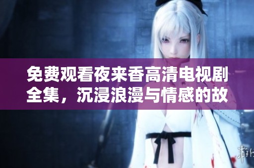 免费观看夜来香高清电视剧全集，沉浸浪漫与情感的故事之中
