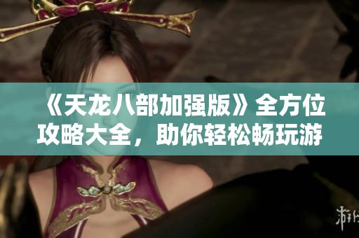 《天龙八部加强版》全方位攻略大全，助你轻松畅玩游戏