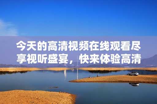 今天的高清视频在线观看尽享视听盛宴，快来体验高清世界！