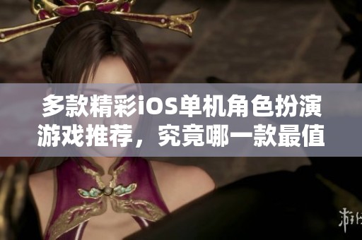 多款精彩iOS单机角色扮演游戏推荐，究竟哪一款最值得你体验？