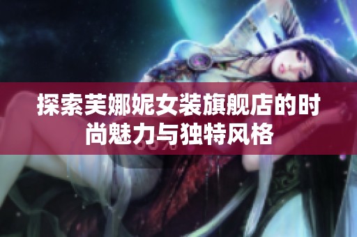 探索芙娜妮女装旗舰店的时尚魅力与独特风格