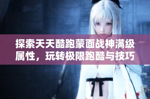 探索天天酷跑蒙面战神满级属性，玩转极限跑酷与技巧攻略