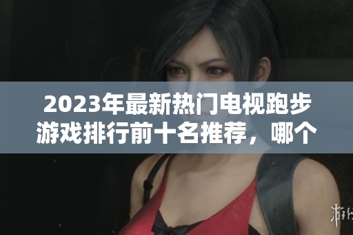 2023年最新热门电视跑步游戏排行前十名推荐，哪个最值得体验