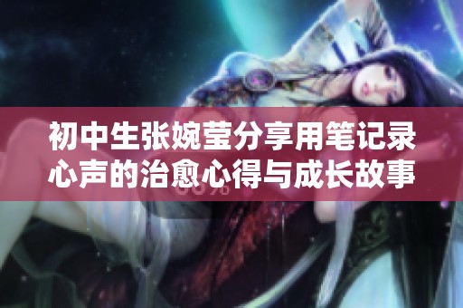 初中生张婉莹分享用笔记录心声的治愈心得与成长故事
