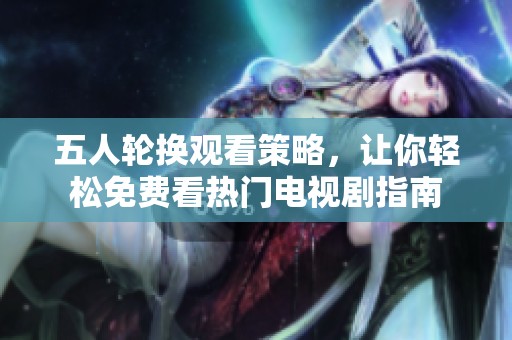 五人轮换观看策略，让你轻松免费看热门电视剧指南