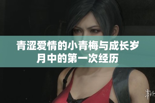 青涩爱情的小青梅与成长岁月中的第一次经历
