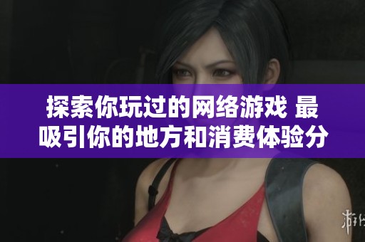 探索你玩过的网络游戏 最吸引你的地方和消费体验分享