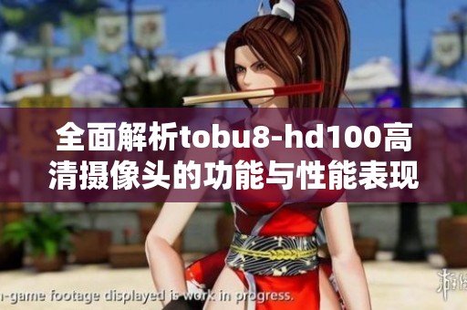 全面解析tobu8-hd100高清摄像头的功能与性能表现
