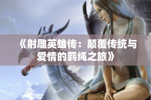 《射雕英雄传：颠覆传统与爱情的羁绳之旅》