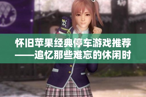 怀旧苹果经典停车游戏推荐——追忆那些难忘的休闲时光与乐趣