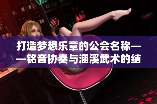 打造梦想乐章的公会名称——铭音协奏与涵溪武术的结合之旅