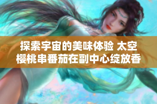 探索宇宙的美味体验 太空樱桃串番茄在副中心绽放香气