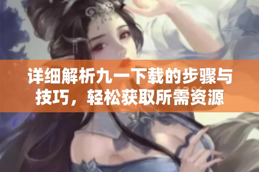 详细解析九一下载的步骤与技巧，轻松获取所需资源