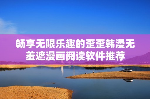畅享无限乐趣的歪歪韩漫无羞遮漫画阅读软件推荐