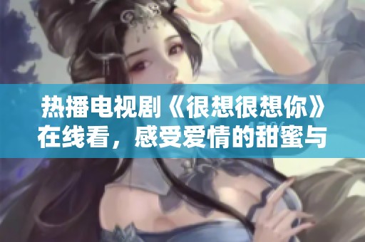 热播电视剧《很想很想你》在线看，感受爱情的甜蜜与心动